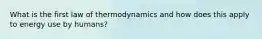 What is the first law of thermodynamics and how does this apply to energy use by humans?