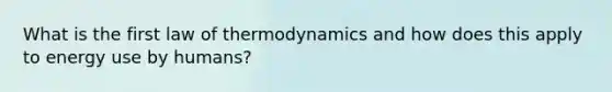 What is the first law of thermodynamics and how does this apply to energy use by humans?