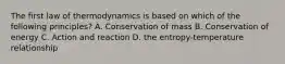 The first law of thermodynamics is based on which of the following principles? A. Conservation of mass B. Conservation of energy C. Action and reaction D. the entropy-temperature relationship