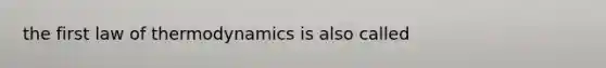 the first law of thermodynamics is also called