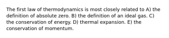 The first law of thermodynamics is most closely related to A) the definition of absolute zero. B) the definition of an ideal gas. C) the conservation of energy. D) thermal expansion. E) the conservation of momentum.