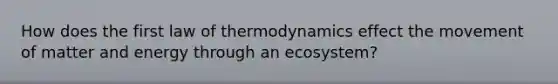 How does the first law of thermodynamics effect the movement of matter and energy through an ecosystem?