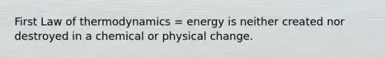 First Law of thermodynamics = energy is neither created nor destroyed in a chemical or physical change.