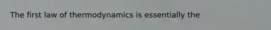 The first law of thermodynamics is essentially the