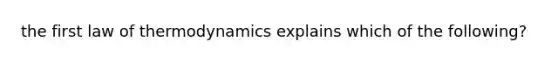 the first law of thermodynamics explains which of the following?