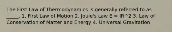 The First Law of Thermodynamics is generally referred to as _____. 1. First Law of Motion 2. Joule's Law E = IR^2 3. Law of Conservation of Matter and Energy 4. Universal Gravitation