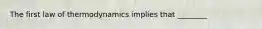 The first law of thermodynamics implies that ________