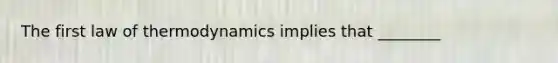 The first law of thermodynamics implies that ________