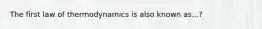 The first law of thermodynamics is also known as...?