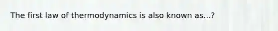 The first law of thermodynamics is also known as...?