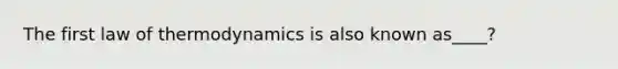 The first law of thermodynamics is also known as____?