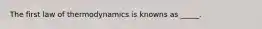 The first law of thermodynamics is knowns as _____.