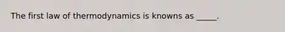 The first law of thermodynamics is knowns as _____.