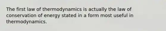 The first law of thermodynamics is actually the law of conservation of energy stated in a form most useful in thermodynamics.