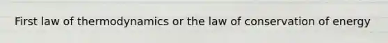 First law of thermodynamics or the law of conservation of energy