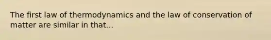 The first law of thermodynamics and the law of conservation of matter are similar in that...