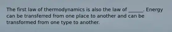 The first law of thermodynamics is also the law of ______. Energy can be transferred from one place to another and can be transformed from one type to another.