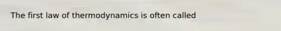 The first law of thermodynamics is often called