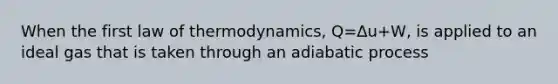 When the first law of thermodynamics, Q=Δu+W, is applied to an ideal gas that is taken through an adiabatic process