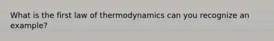 What is the first law of thermodynamics can you recognize an example?