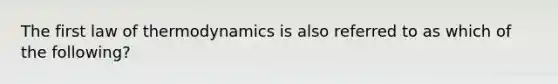 The first law of thermodynamics is also referred to as which of the following?