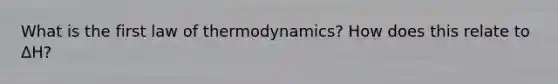 What is the first law of thermodynamics? How does this relate to ΔH?