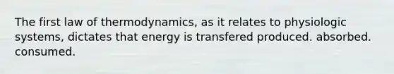 The first law of thermodynamics, as it relates to physiologic systems, dictates that energy is transfered produced. absorbed. consumed.