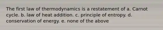 The first law of thermodynamics is a restatement of a. Carnot cycle. b. law of heat addition. c. principle of entropy. d. conservation of energy. e. none of the above