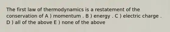 The first law of thermodynamics is a restatement of the conservation of A ) momentum . B ) energy . C ) electric charge . D ) all of the above E ) none of the above