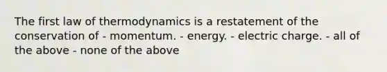 The first law of thermodynamics is a restatement of the conservation of - momentum. - energy. - electric charge. - all of the above - none of the above