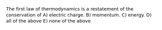 The first law of thermodynamics is a restatement of the conservation of A) electric charge. B) momentum. C) energy. D) all of the above E) none of the above