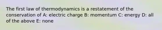 The first law of thermodynamics is a restatement of the conservation of A: electric charge B: momentum C: energy D: all of the above E: none