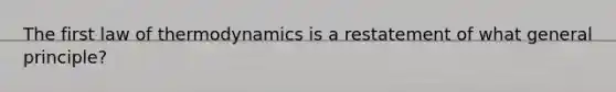 The first law of thermodynamics is a restatement of what general principle?