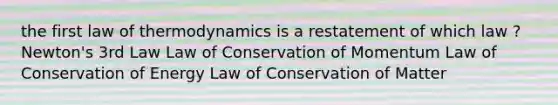 the first law of thermodynamics is a restatement of which law ? Newton's 3rd Law Law of Conservation of Momentum Law of Conservation of Energy Law of Conservation of Matter