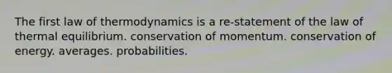 The first law of thermodynamics is a re-statement of the law of thermal equilibrium. conservation of momentum. conservation of energy. averages. probabilities.