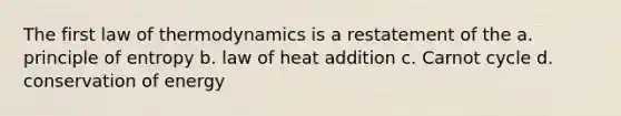 The first law of thermodynamics is a restatement of the a. principle of entropy b. law of heat addition c. Carnot cycle d. conservation of energy