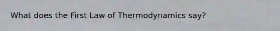 What does the First Law of Thermodynamics say?