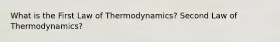 What is the First Law of Thermodynamics? Second Law of Thermodynamics?