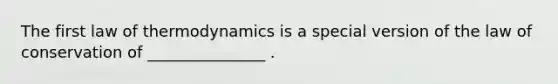 The first law of thermodynamics is a special version of the law of conservation of _______________ .