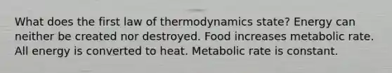 What does the first law of thermodynamics state? Energy can neither be created nor destroyed. Food increases metabolic rate. All energy is converted to heat. Metabolic rate is constant.