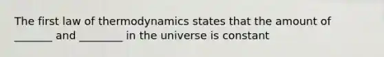 The <a href='https://www.questionai.com/knowledge/k73Qdr5mds-first-law-of-thermodynamics' class='anchor-knowledge'>first law of thermodynamics</a> states that the amount of _______ and ________ in the universe is constant