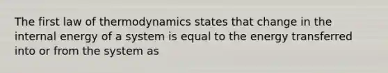 The first law of thermodynamics states that change in the internal energy of a system is equal to the energy transferred into or from the system as