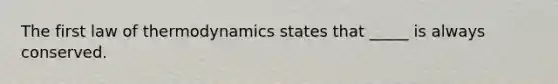 The first law of thermodynamics states that _____ is always conserved.