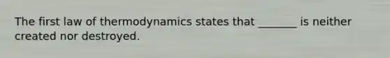 The first law of thermodynamics states that _______ is neither created nor destroyed.