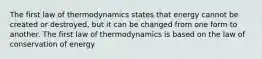 The first law of thermodynamics states that energy cannot be created or destroyed, but it can be changed from one form to another. The first law of thermodynamics is based on the law of conservation of energy