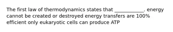 The first law of thermodynamics states that ____________. energy cannot be created or destroyed energy transfers are 100% efficient only eukaryotic cells can produce ATP