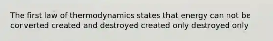 The first law of thermodynamics states that energy can not be converted created and destroyed created only destroyed only