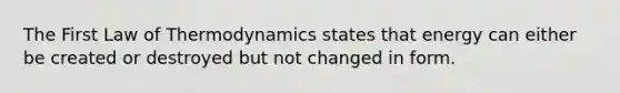 The First Law of Thermodynamics states that energy can either be created or destroyed but not changed in form.