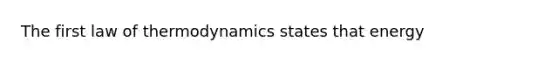 The first law of thermodynamics states that energy