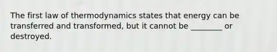 The first law of thermodynamics states that energy can be transferred and transformed, but it cannot be ________ or destroyed.